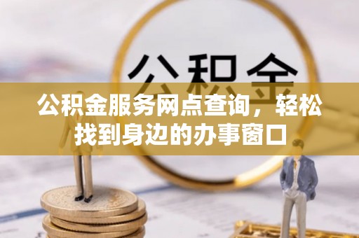 安庆公积金服务网点查询，轻松找到身边的办事窗口